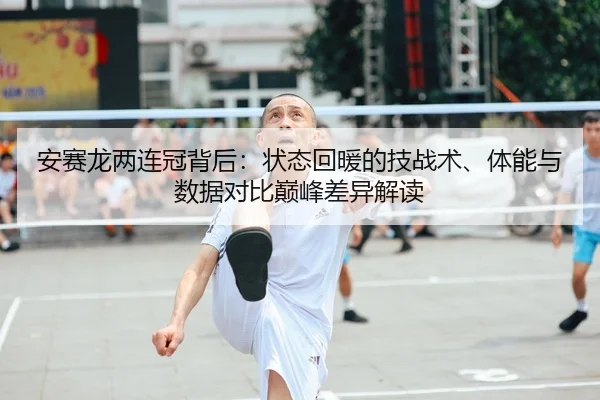安赛龙两连冠背后：状态回暖的技战术、体能与数据对比巅峰差异解读