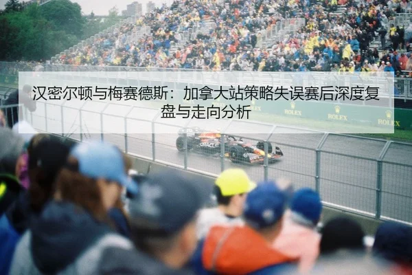 汉密尔顿与梅赛德斯：加拿大站策略失误赛后深度复盘与走向分析 | NBA