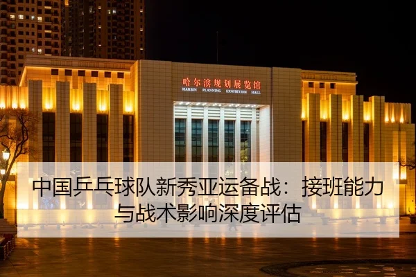 中国乒乓球队新秀亚运备战：接班能力与战术影响深度评估