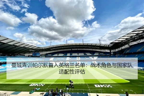 曼城青训帕尔默首入英格兰名单：战术角色与国家队适配性评估 | NBA